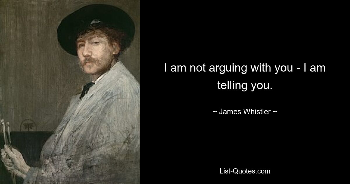 I am not arguing with you - I am telling you. — © James Whistler