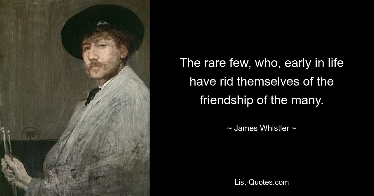 The rare few, who, early in life have rid themselves of the friendship of the many. — © James Whistler