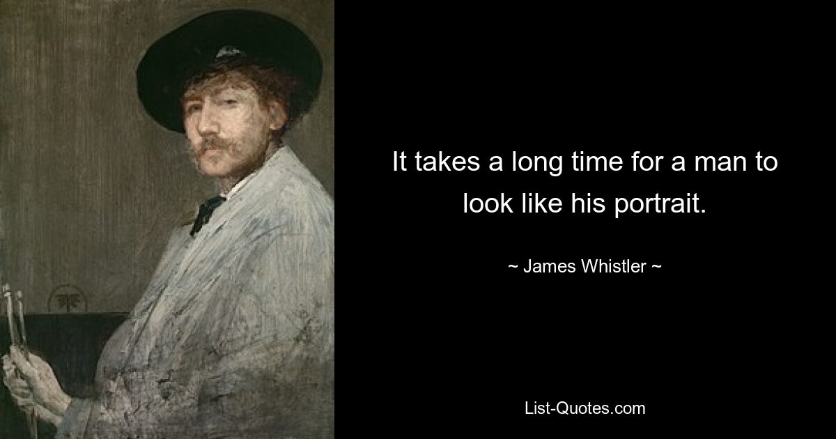 It takes a long time for a man to look like his portrait. — © James Whistler