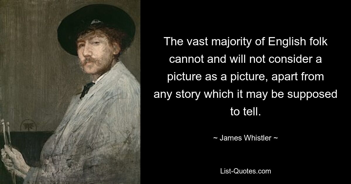 The vast majority of English folk cannot and will not consider a picture as a picture, apart from any story which it may be supposed to tell. — © James Whistler