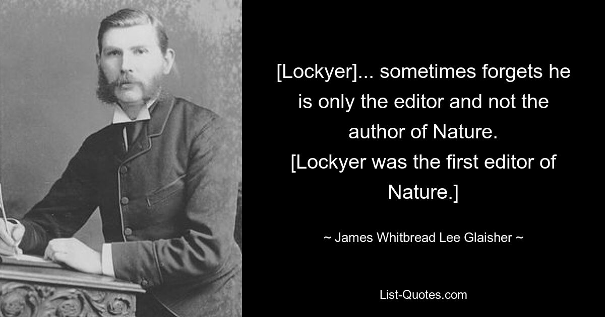 [Локьер]... иногда забывает, что он всего лишь редактор, а не автор журнала Nature. [Локьер был первым редактором журнала Nature.] — © James Whitbread Lee Glaisher