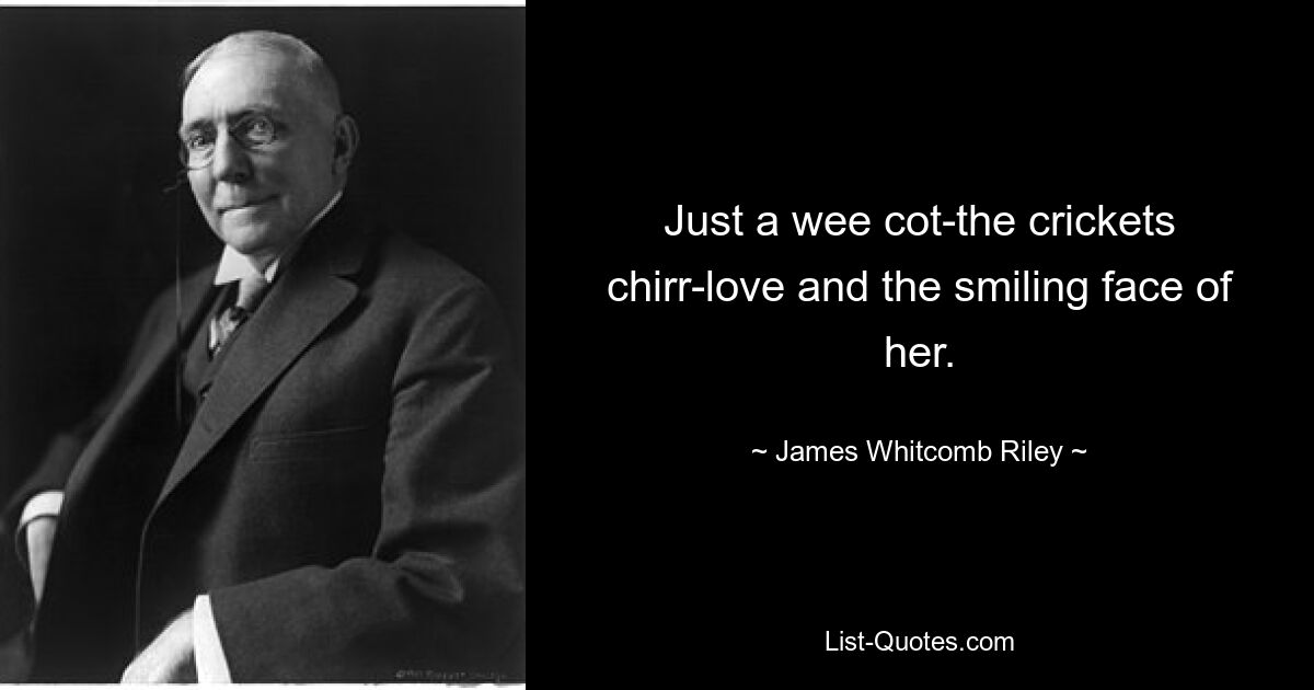 Just a wee cot-the crickets chirr-love and the smiling face of her. — © James Whitcomb Riley