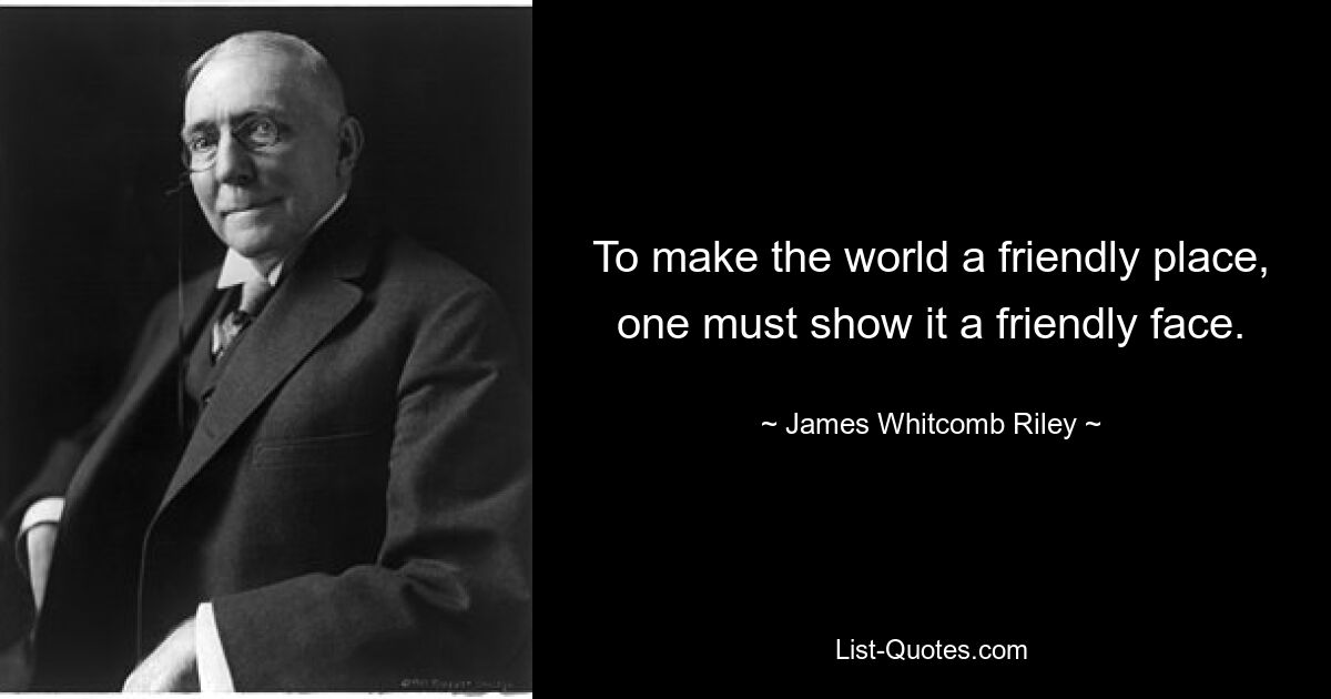 To make the world a friendly place, one must show it a friendly face. — © James Whitcomb Riley