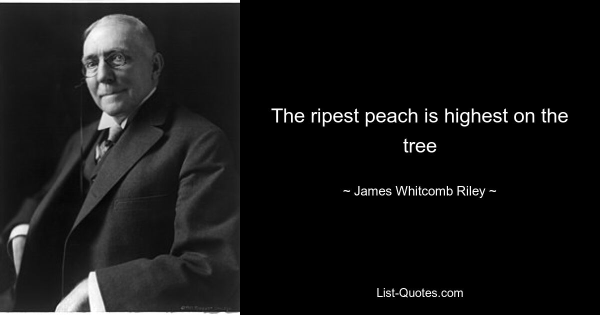 The ripest peach is highest on the tree — © James Whitcomb Riley