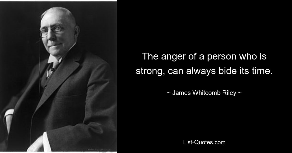 The anger of a person who is strong, can always bide its time. — © James Whitcomb Riley