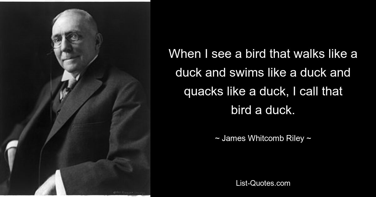 When I see a bird that walks like a duck and swims like a duck and quacks like a duck, I call that bird a duck. — © James Whitcomb Riley