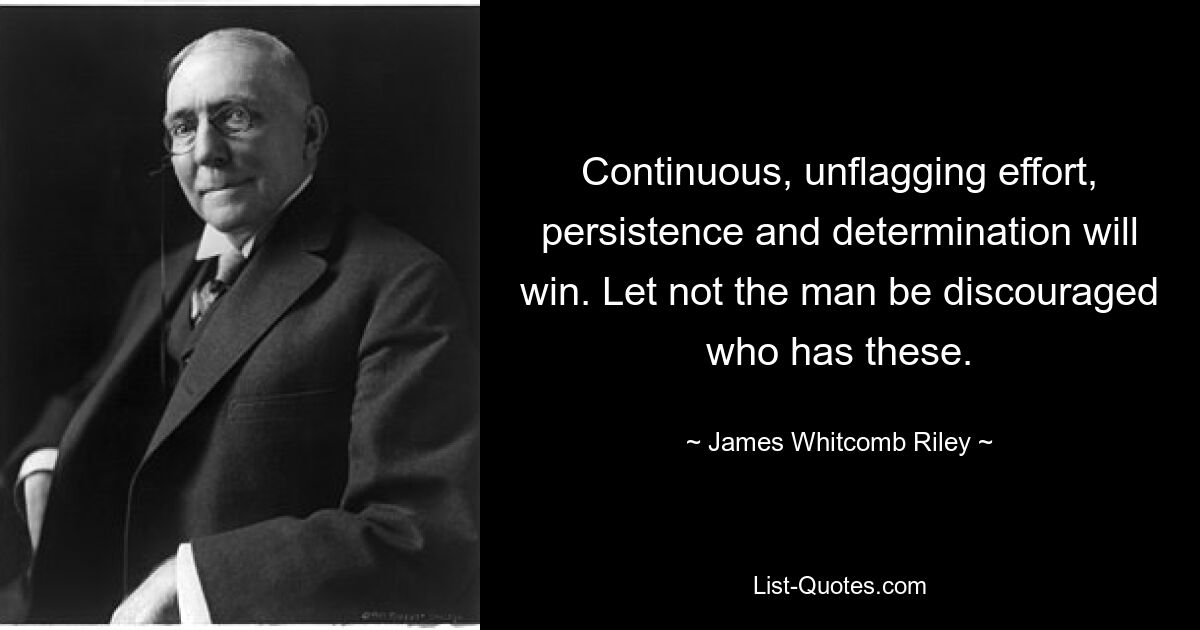 Continuous, unflagging effort, persistence and determination will win. Let not the man be discouraged who has these. — © James Whitcomb Riley