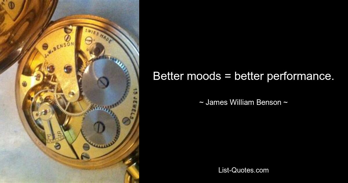 Better moods = better performance. — © James William Benson