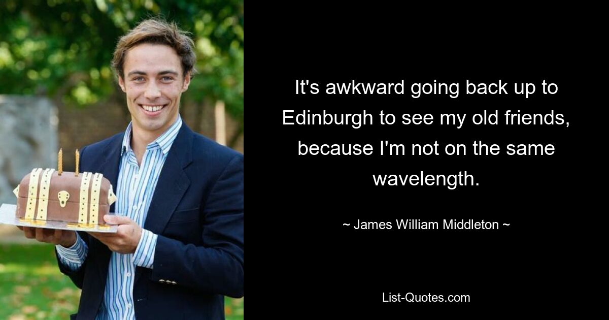 It's awkward going back up to Edinburgh to see my old friends, because I'm not on the same wavelength. — © James William Middleton