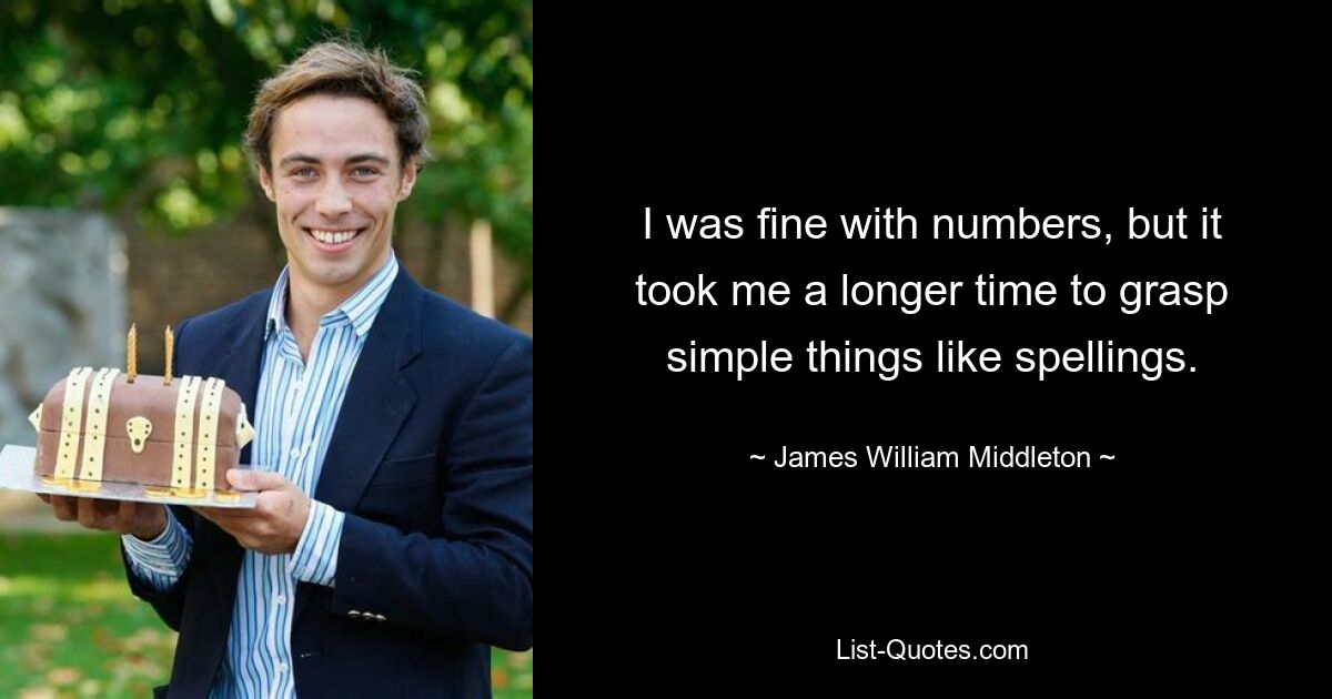 I was fine with numbers, but it took me a longer time to grasp simple things like spellings. — © James William Middleton