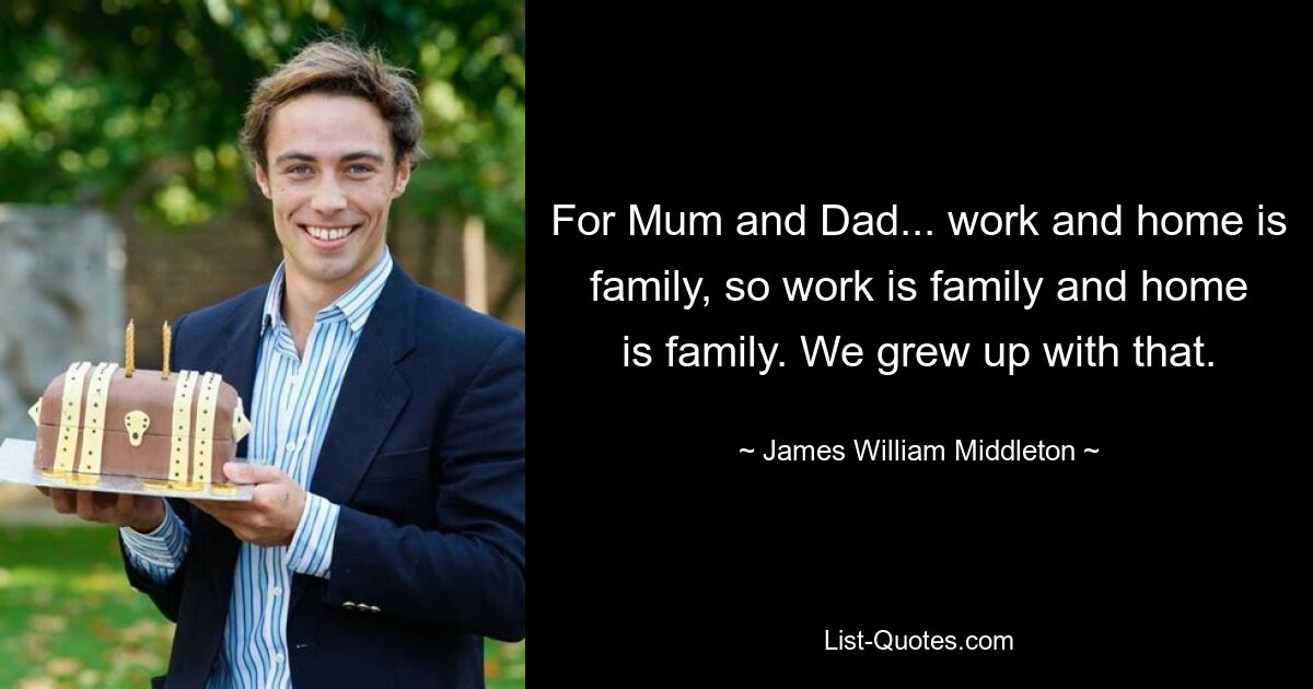 For Mum and Dad... work and home is family, so work is family and home is family. We grew up with that. — © James William Middleton