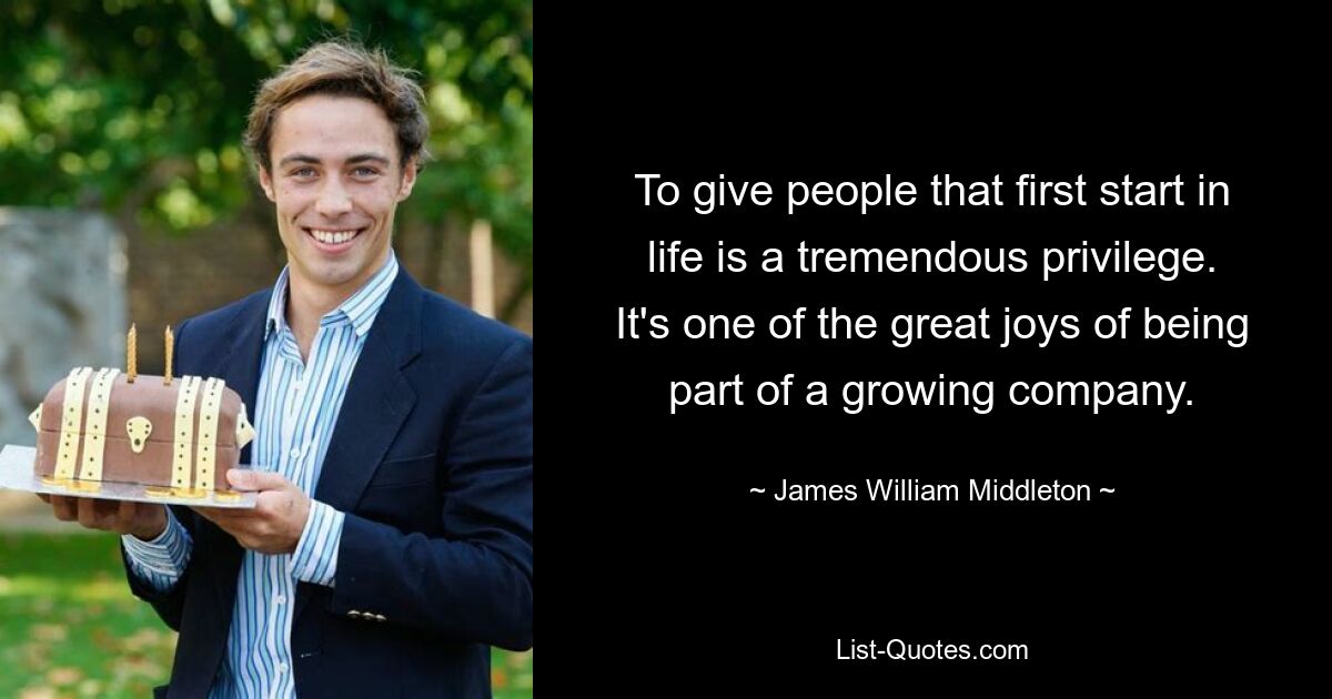 To give people that first start in life is a tremendous privilege. It's one of the great joys of being part of a growing company. — © James William Middleton