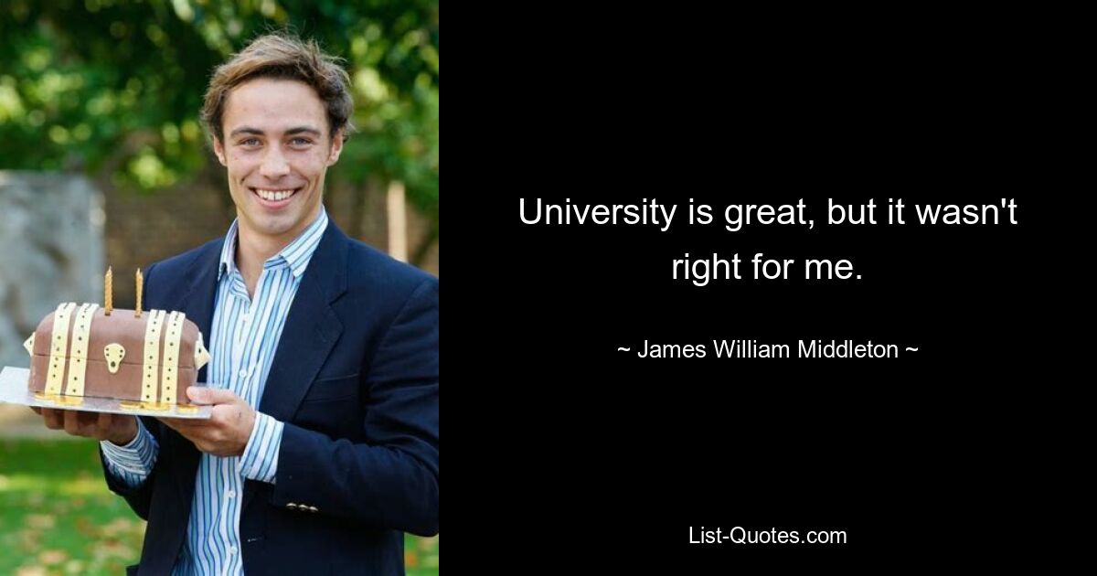 University is great, but it wasn't right for me. — © James William Middleton