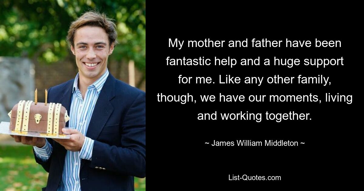 My mother and father have been fantastic help and a huge support for me. Like any other family, though, we have our moments, living and working together. — © James William Middleton