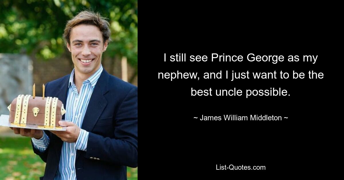 I still see Prince George as my nephew, and I just want to be the best uncle possible. — © James William Middleton