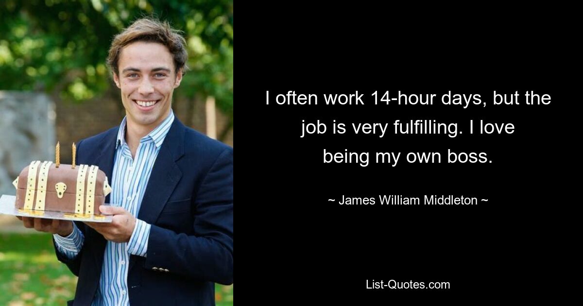 I often work 14-hour days, but the job is very fulfilling. I love being my own boss. — © James William Middleton