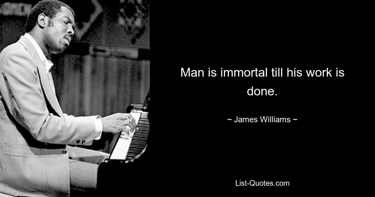 Man is immortal till his work is done. — © James Williams