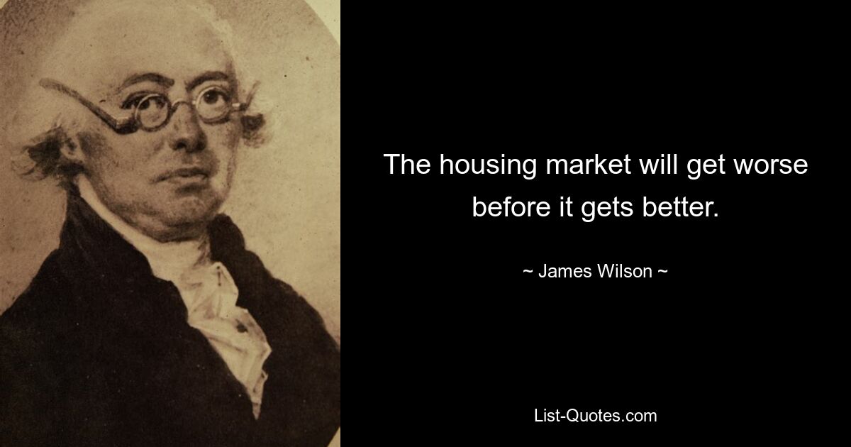 The housing market will get worse before it gets better. — © James Wilson