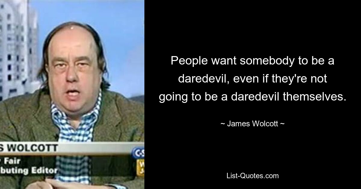 People want somebody to be a daredevil, even if they're not going to be a daredevil themselves. — © James Wolcott