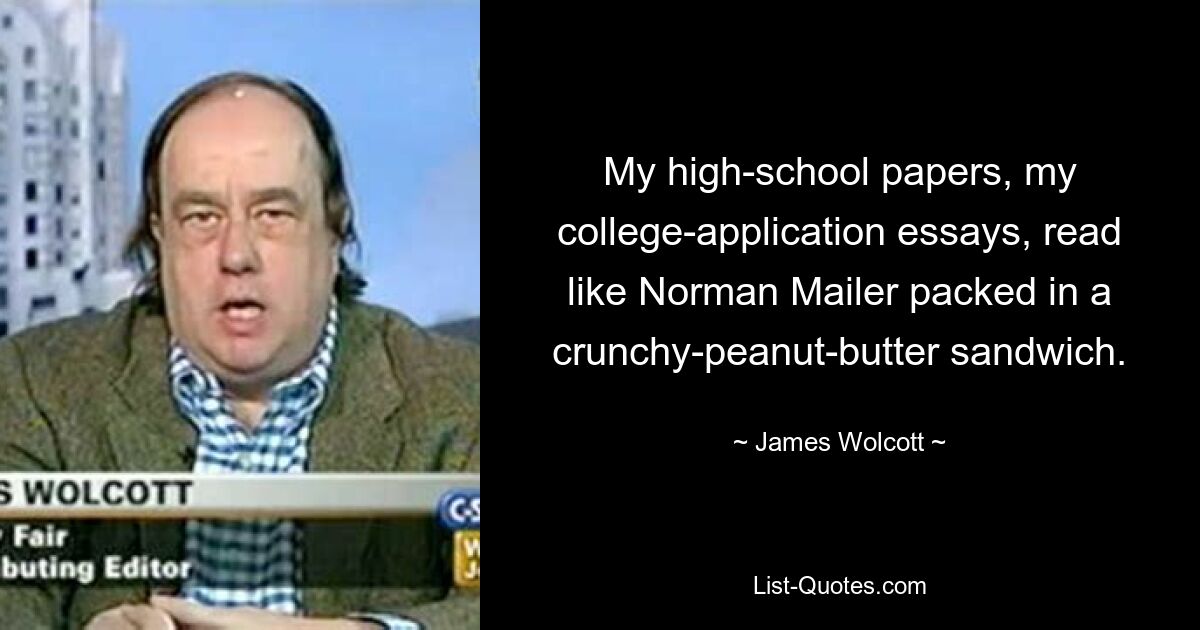 My high-school papers, my college-application essays, read like Norman Mailer packed in a crunchy-peanut-butter sandwich. — © James Wolcott