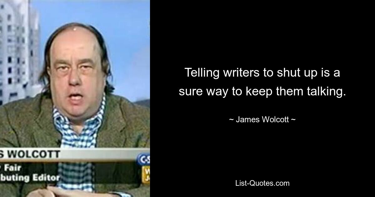 Telling writers to shut up is a sure way to keep them talking. — © James Wolcott