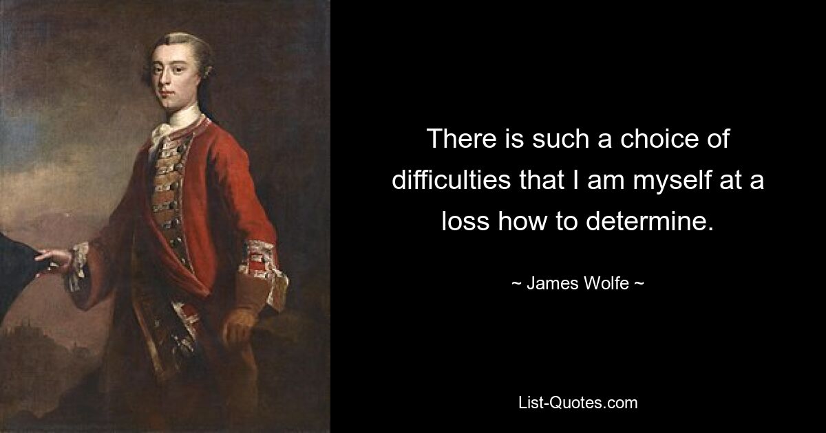 There is such a choice of difficulties that I am myself at a loss how to determine. — © James Wolfe