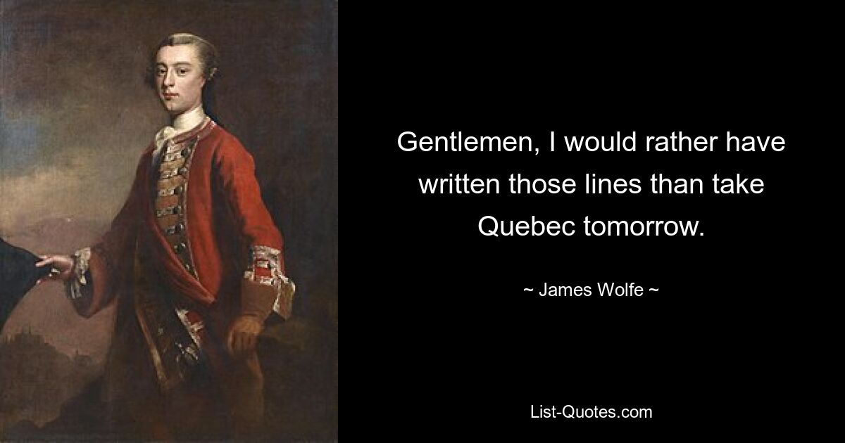 Gentlemen, I would rather have written those lines than take Quebec tomorrow. — © James Wolfe