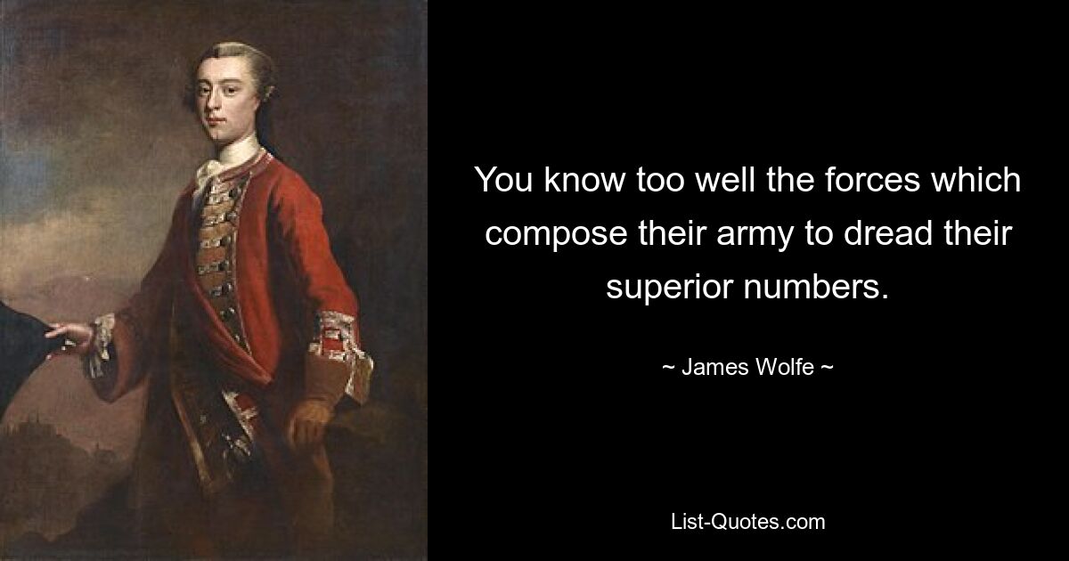 You know too well the forces which compose their army to dread their superior numbers. — © James Wolfe