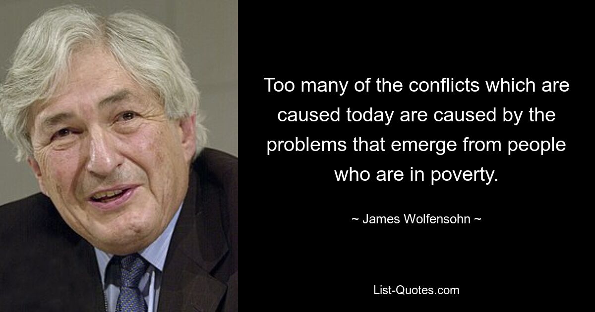 Too many of the conflicts which are caused today are caused by the problems that emerge from people who are in poverty. — © James Wolfensohn