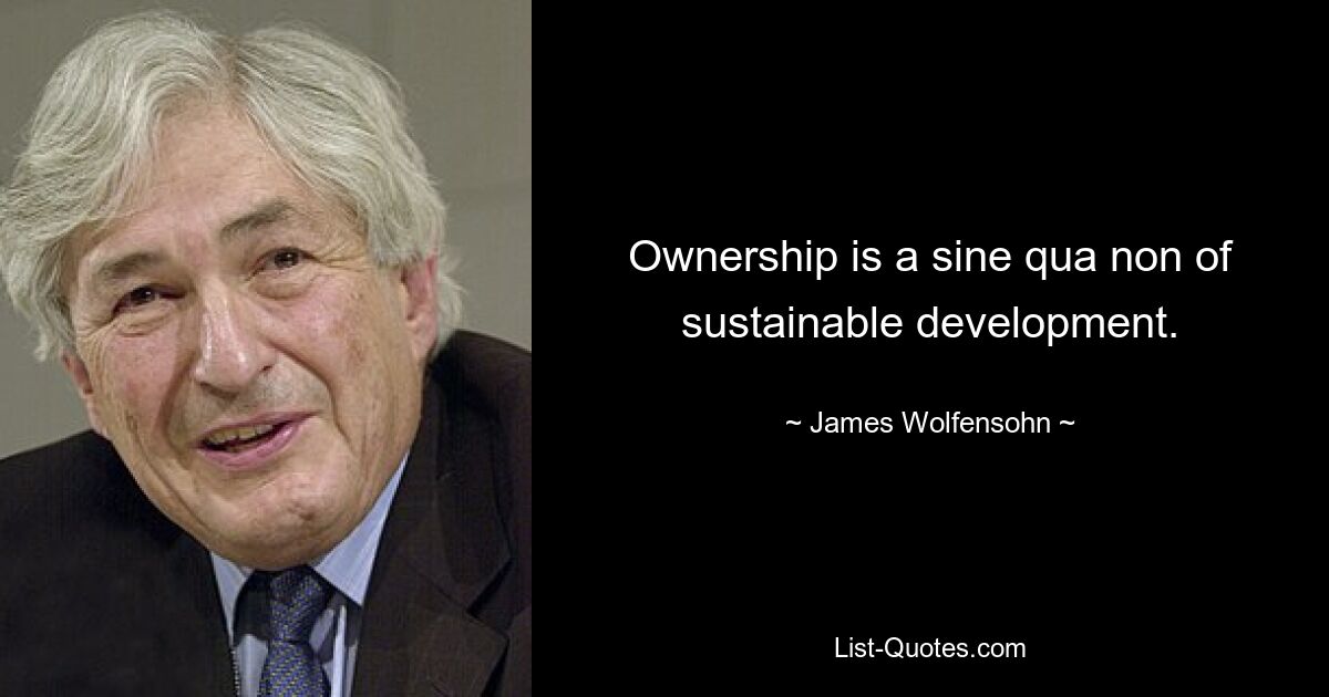 Ownership is a sine qua non of sustainable development. — © James Wolfensohn