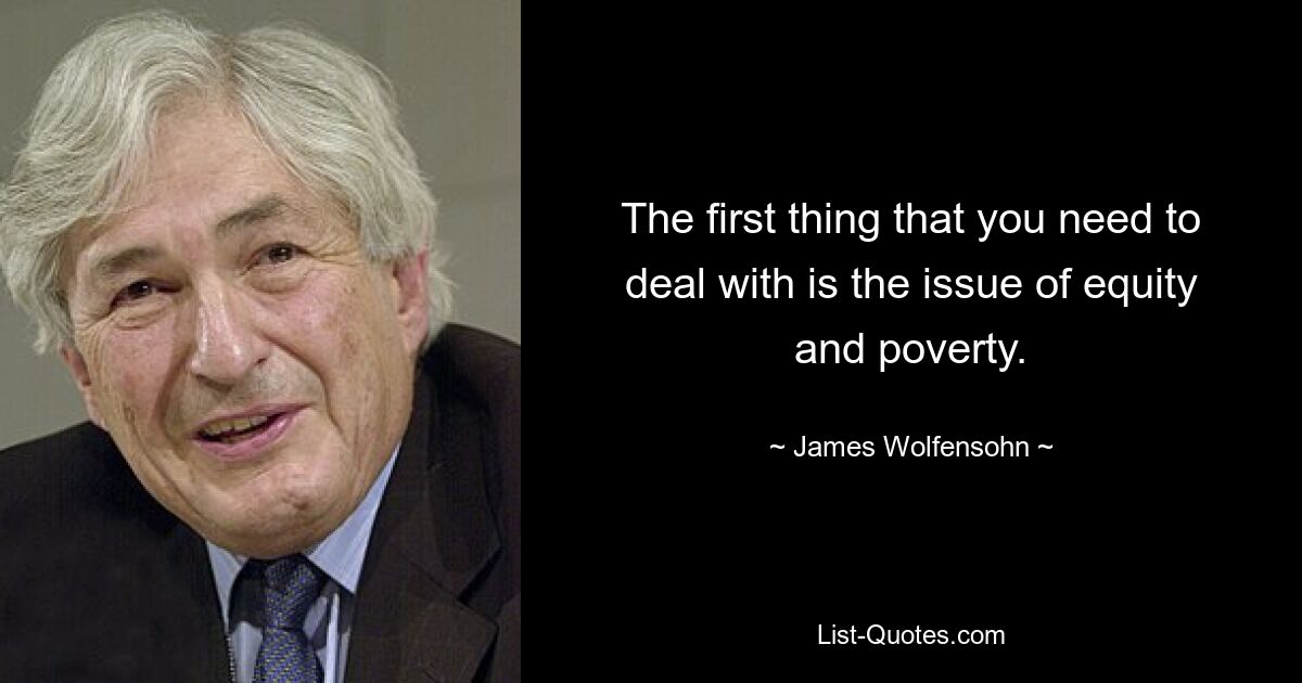 The first thing that you need to deal with is the issue of equity and poverty. — © James Wolfensohn