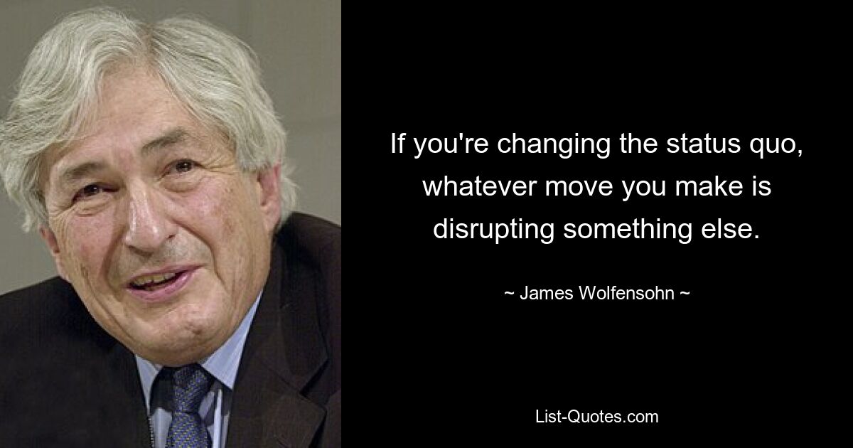 If you're changing the status quo, whatever move you make is disrupting something else. — © James Wolfensohn