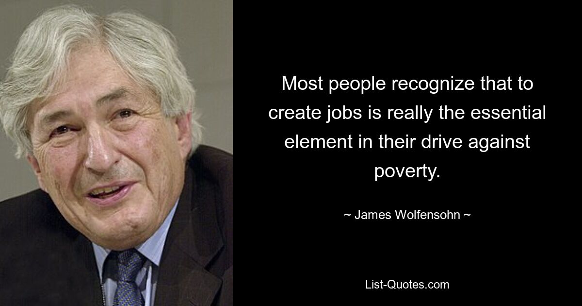 Most people recognize that to create jobs is really the essential element in their drive against poverty. — © James Wolfensohn