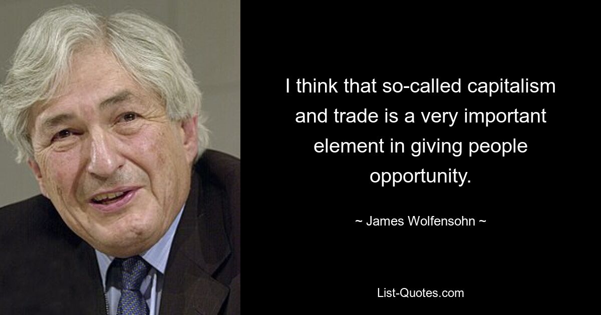 I think that so-called capitalism and trade is a very important element in giving people opportunity. — © James Wolfensohn