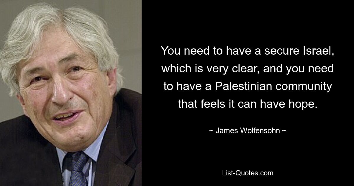 You need to have a secure Israel, which is very clear, and you need to have a Palestinian community that feels it can have hope. — © James Wolfensohn