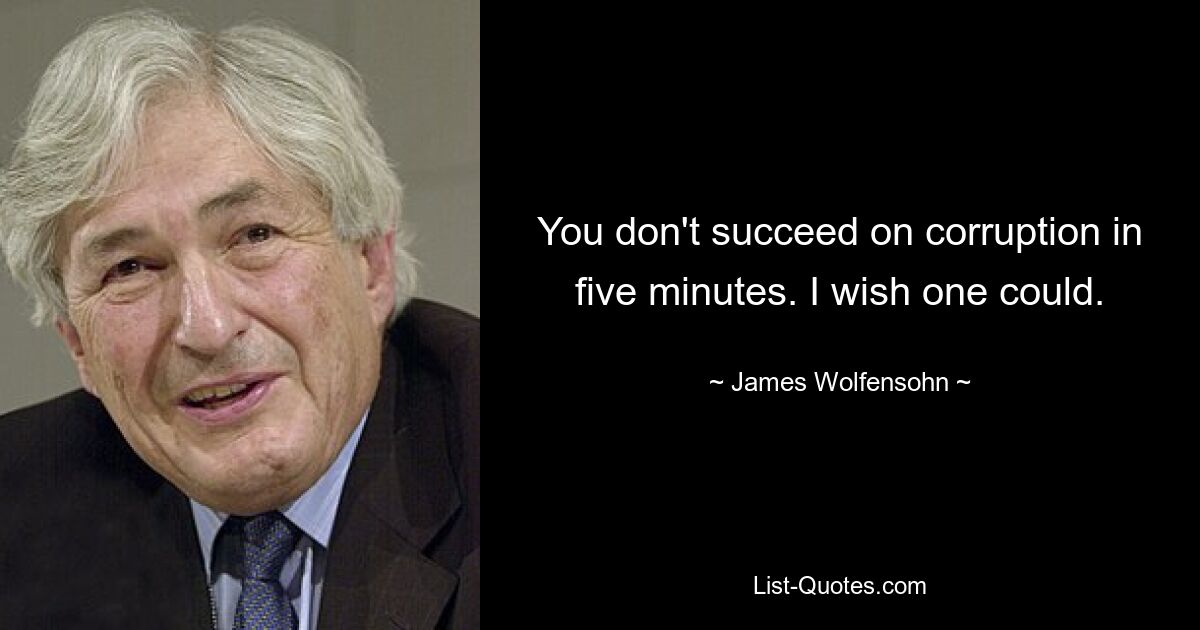 You don't succeed on corruption in five minutes. I wish one could. — © James Wolfensohn