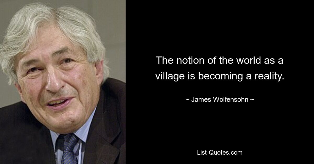 The notion of the world as a village is becoming a reality. — © James Wolfensohn