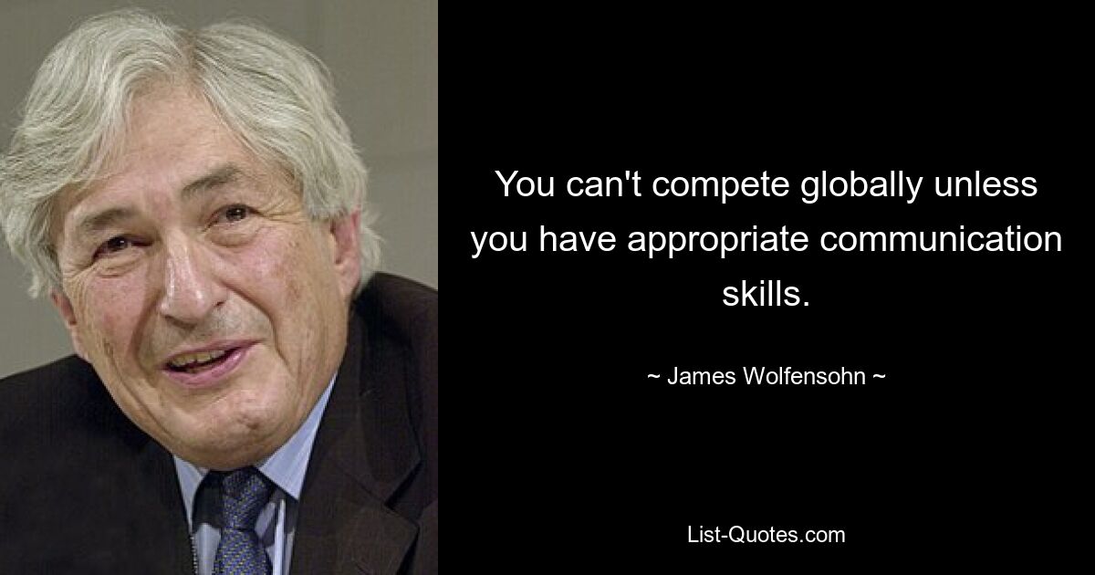 You can't compete globally unless you have appropriate communication skills. — © James Wolfensohn