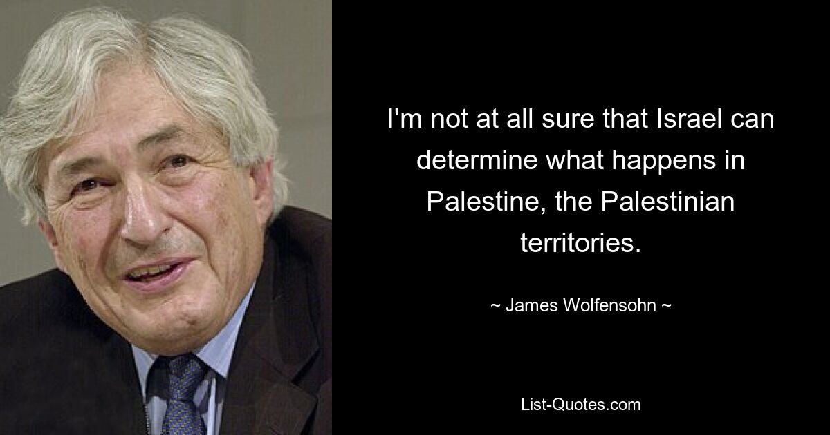 I'm not at all sure that Israel can determine what happens in Palestine, the Palestinian territories. — © James Wolfensohn