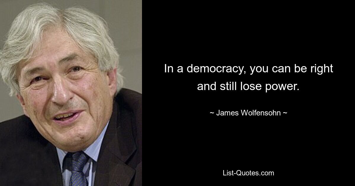 In a democracy, you can be right and still lose power. — © James Wolfensohn