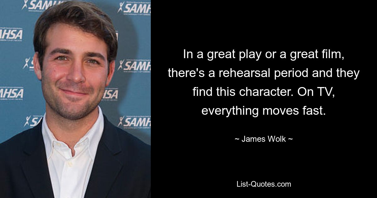 In a great play or a great film, there's a rehearsal period and they find this character. On TV, everything moves fast. — © James Wolk