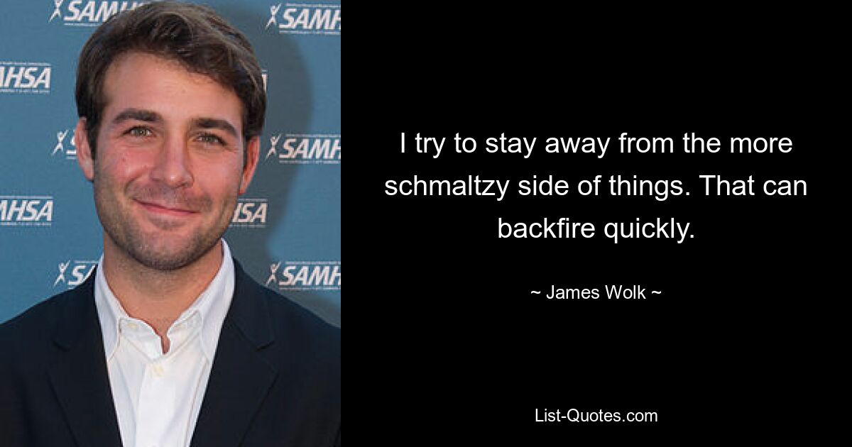 I try to stay away from the more schmaltzy side of things. That can backfire quickly. — © James Wolk