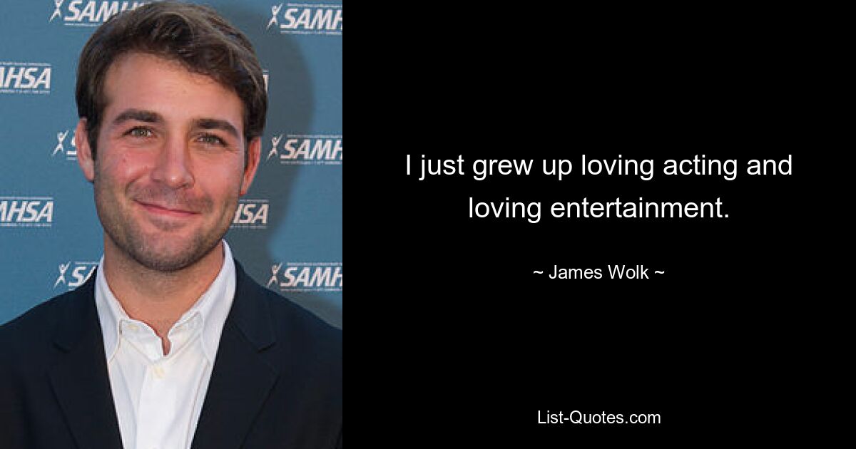 I just grew up loving acting and loving entertainment. — © James Wolk