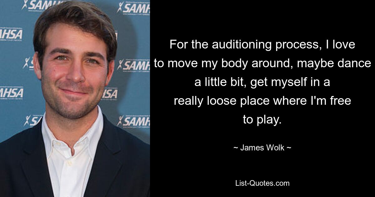 For the auditioning process, I love to move my body around, maybe dance a little bit, get myself in a really loose place where I'm free to play. — © James Wolk