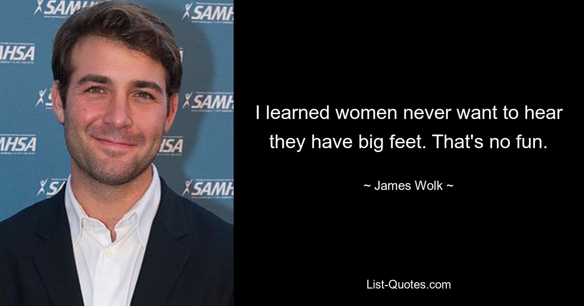 I learned women never want to hear they have big feet. That's no fun. — © James Wolk