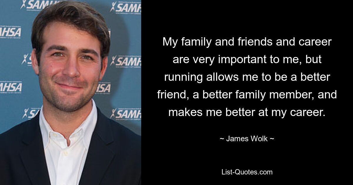 My family and friends and career are very important to me, but running allows me to be a better friend, a better family member, and makes me better at my career. — © James Wolk