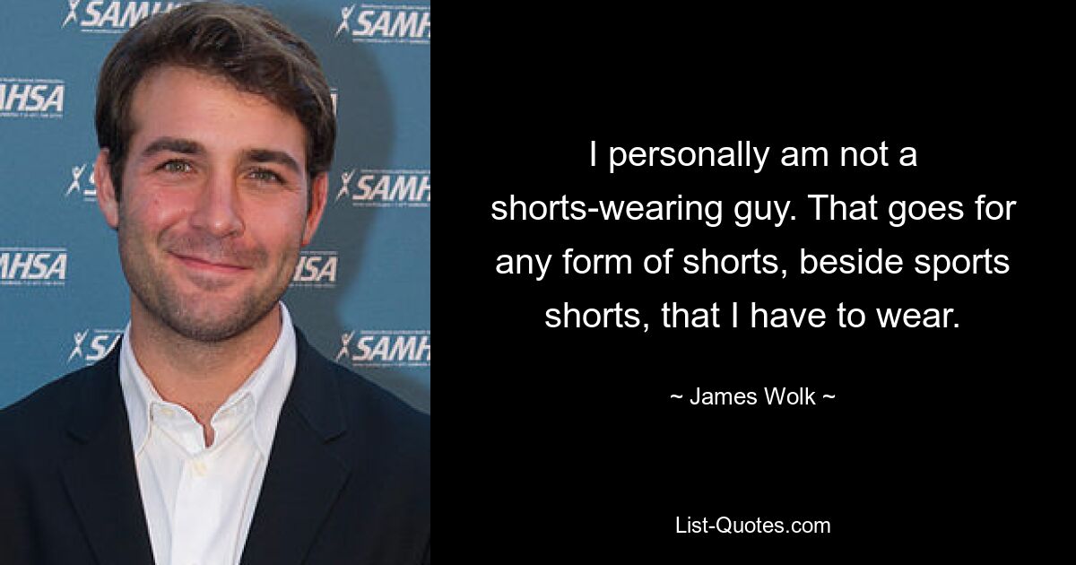 I personally am not a shorts-wearing guy. That goes for any form of shorts, beside sports shorts, that I have to wear. — © James Wolk