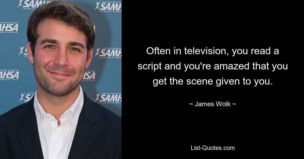 Often in television, you read a script and you're amazed that you get the scene given to you. — © James Wolk