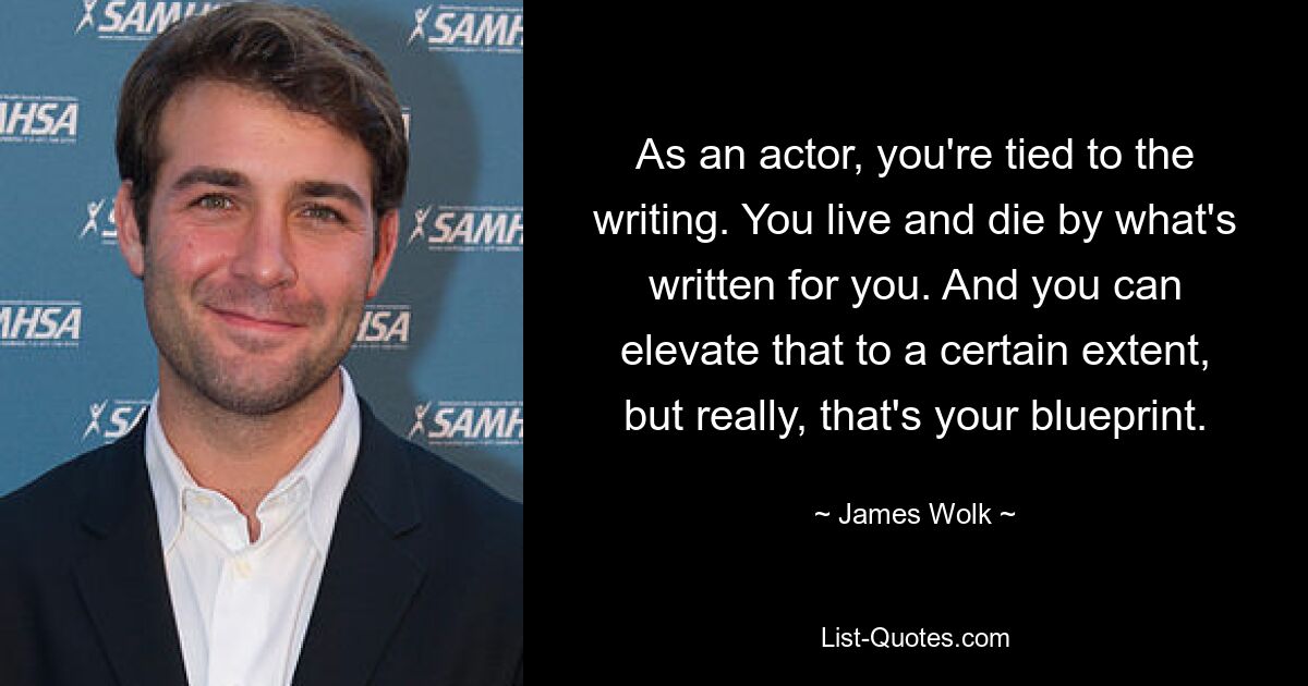 As an actor, you're tied to the writing. You live and die by what's written for you. And you can elevate that to a certain extent, but really, that's your blueprint. — © James Wolk