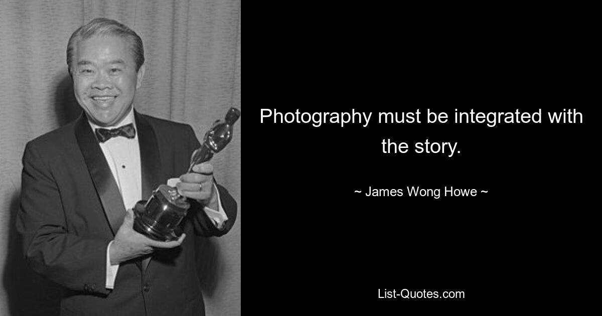 Photography must be integrated with the story. — © James Wong Howe